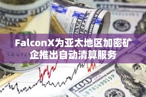 FalconX为亚太地区加密矿企推出自动清算服务