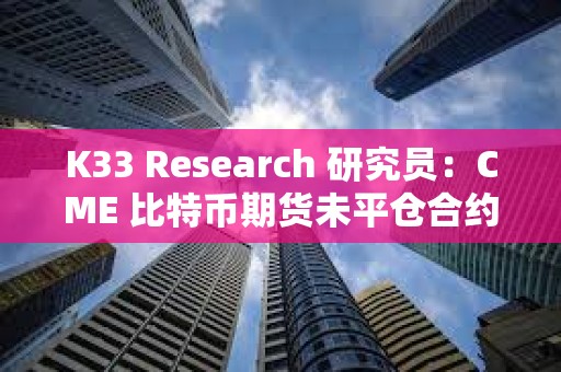 K33 Research 研究员：CME 比特币期货未平仓合约昨日创名义历史新高