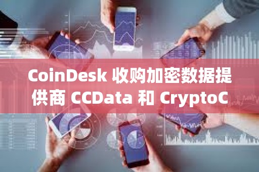 CoinDesk 收购加密数据提供商 CCData 和 CryptoCompare