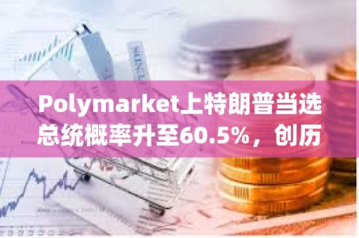 Polymarket上特朗普当选总统概率升至60.5%，创历史新高