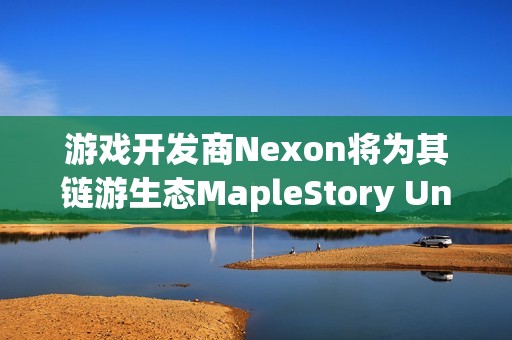 游戏开发商Nexon将为其链游生态MapleStory Univese注入1亿美元资金