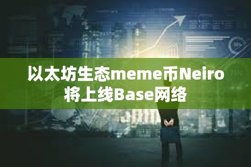 以太坊生态meme币Neiro将上线Base网络