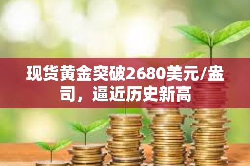 现货黄金突破2680美元/盎司，逼近历史新高