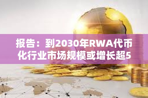 报告：到2030年RWA代币化行业市场规模或增长超50倍