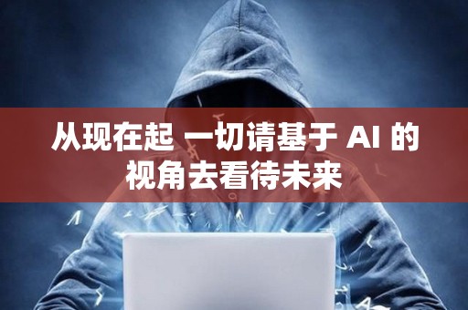 从现在起 一切请基于 AI 的视角去看待未来