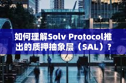 如何理解Solv Protocol推出的质押抽象层（SAL）？