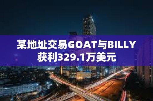 某地址交易GOAT与BILLY获利329.1万美元