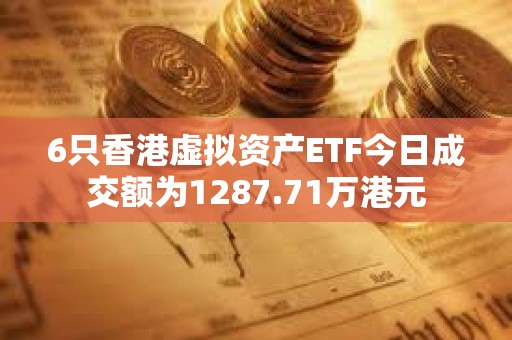 6只香港虚拟资产ETF今日成交额为1287.71万港元