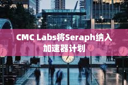 CMC Labs将Seraph纳入加速器计划