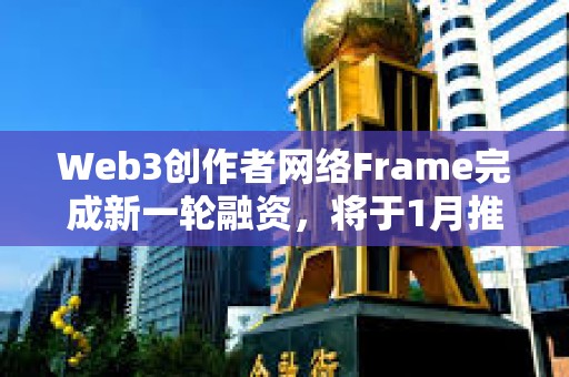 Web3创作者网络Frame完成新一轮融资，将于1月推出主网和原生代币FRAME