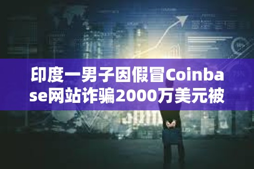 印度一男子因假冒Coinbase网站诈骗2000万美元被判5年监禁