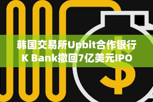 韩国交易所Upbit合作银行K Bank撤回7亿美元IPO