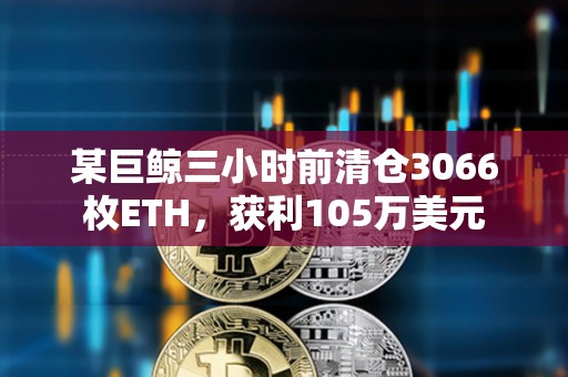 某巨鲸三小时前清仓3066枚ETH，获利105万美元