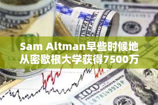 Sam Altman早些时候地从密歇根大学获得7500万美元，成立一家新的风险投资基金