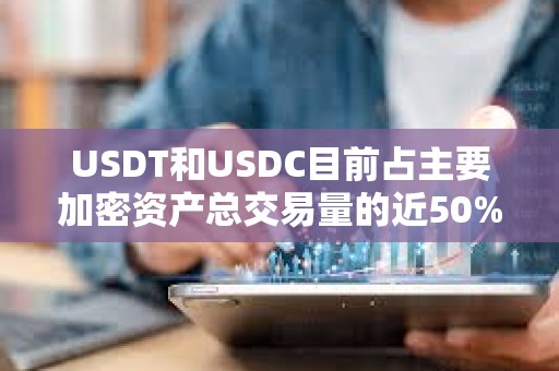 USDT和USDC目前占主要加密资产总交易量的近50%