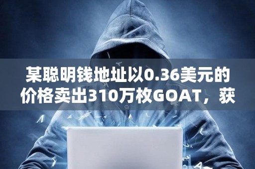 某聪明钱地址以0.36美元的价格卖出310万枚GOAT，获利102万美元