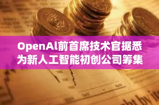 OpenAl前首席技术官据悉为新人工智能初创公司筹集资金