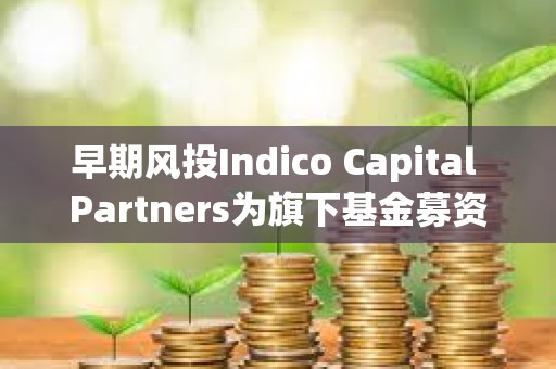 早期风投Indico Capital Partners为旗下基金募资7600万欧元，投资范围覆盖AI、Web3等领域