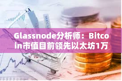 Glassnode分析师：Bitcoin市值目前领先以太坊1万亿美元，差价创新高