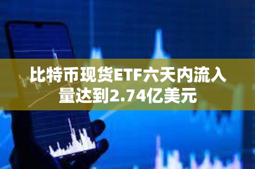 比特币现货ETF六天内流入量达到2.74亿美元