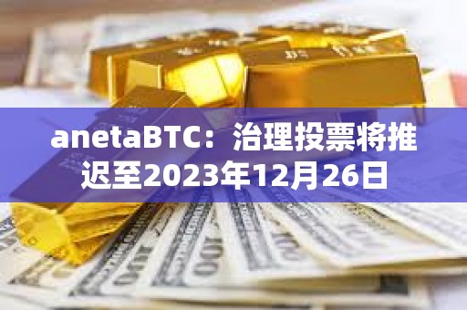 anetaBTC：治理投票将推迟至2023年12月26日