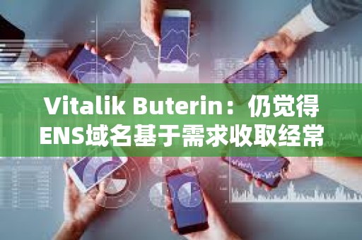 Vitalik Buterin：仍觉得ENS域名基于需求收取经常性费用是个好主意