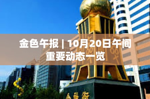 金色午报 | 10月20日午间重要动态一览