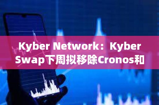 Kyber Network：KyberSwap下周拟移除Cronos和BitTorent chains