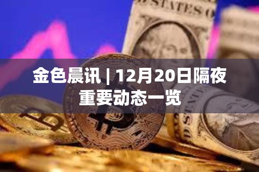 金色晨讯 | 12月20日隔夜重要动态一览