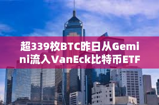 超339枚BTC昨日从Gemini流入VanEck比特币ETF，价值2335万美元