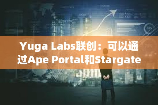 Yuga Labs联创：可以通过Ape Portal和Stargate进行ApeChain桥接