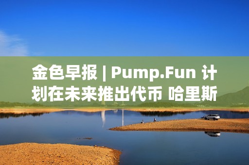 金色早报 | Pump.Fun 计划在未来推出代币 哈里斯加密监管计划引发批评