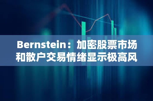 Bernstein：加密股票市场和散户交易情绪显示极高风险偏好