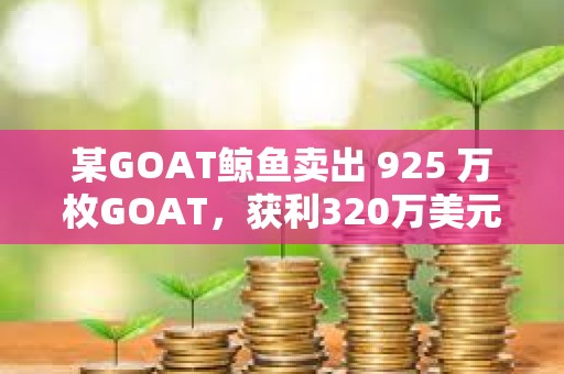 某GOAT鲸鱼卖出 925 万枚GOAT，获利320万美元