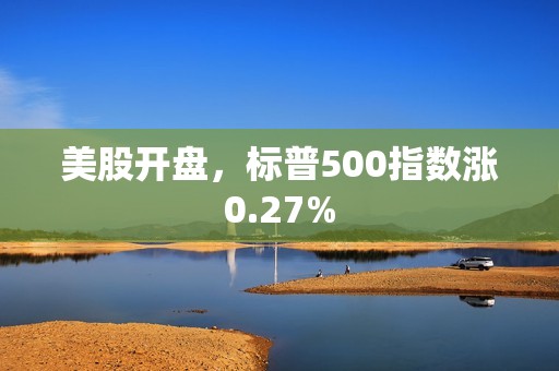 美股开盘，标普500指数涨0.27%