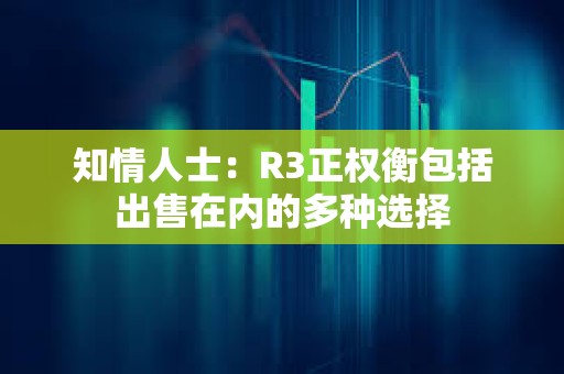 知情人士：R3正权衡包括出售在内的多种选择