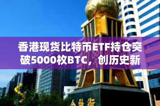 香港现货比特币ETF持仓突破5000枚BTC，创历史新高