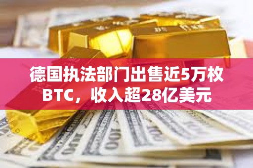 德国执法部门出售近5万枚BTC，收入超28亿美元