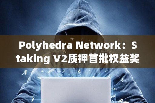 Polyhedra Network：Staking V2质押首批权益奖励拟于7月18日发放