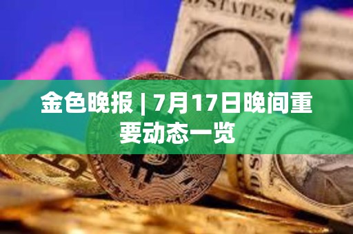 金色晚报 | 7月17日晚间重要动态一览