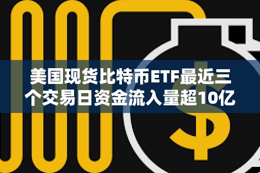 美国现货比特币ETF最近三个交易日资金流入量超10亿美元