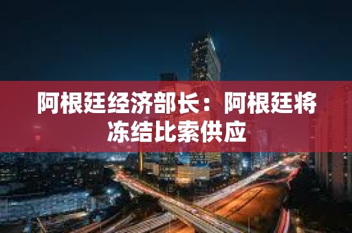 阿根廷经济部长：阿根廷将冻结比索供应