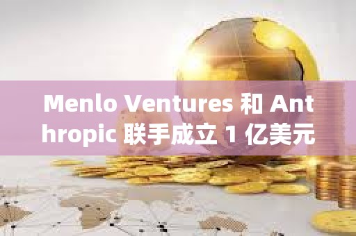 Menlo Ventures 和 Anthropic 联手成立 1 亿美元 AI 基金