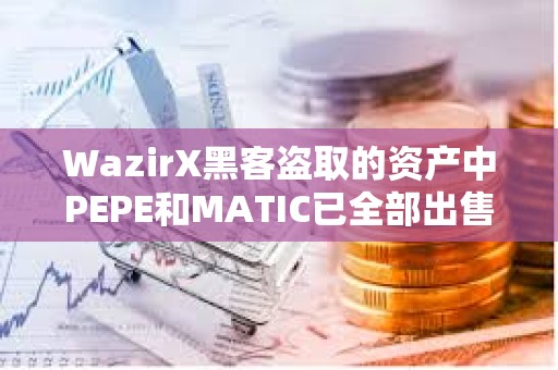 WazirX黑客盗取的资产中PEPE和MATIC已全部出售，持有ETH达56813枚