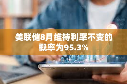 美联储8月维持利率不变的概率为95.3%