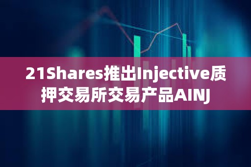 21Shares推出Injective质押交易所交易产品AINJ