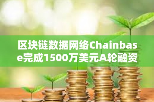 区块链数据网络Chainbase完成1500万美元A轮融资