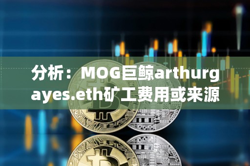 分析：MOG巨鲸arthurgayes.eth矿工费用或来源于DWF Labs地址