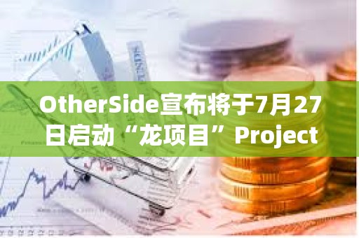 OtherSide宣布将于7月27日启动“龙项目”Project Dragon，BAYC和MAYC等持有者可参与