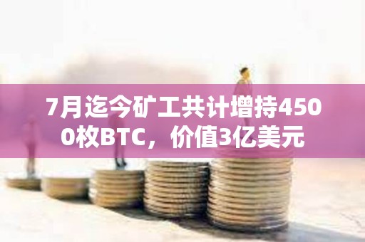 7月迄今矿工共计增持4500枚BTC，价值3亿美元